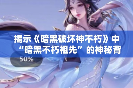 揭示《暗黑破坏神不朽》中“暗黑不朽祖先”的神秘背景与故事线索