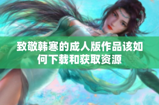 致敬韩寒的成人版作品该如何下载和获取资源
