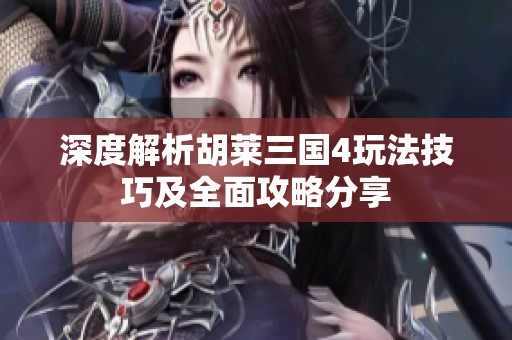 深度解析胡莱三国4玩法技巧及全面攻略分享