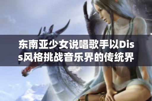 东南亚少女说唱歌手以Diss风格挑战音乐界的传统界限