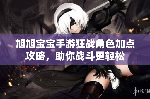 旭旭宝宝手游狂战角色加点攻略，助你战斗更轻松