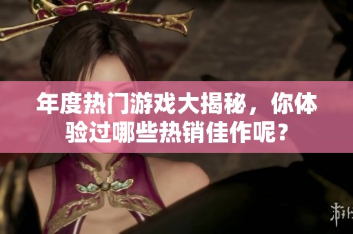 年度热门游戏大揭秘，你体验过哪些热销佳作呢？