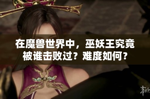 在魔兽世界中，巫妖王究竟被谁击败过？难度如何？
