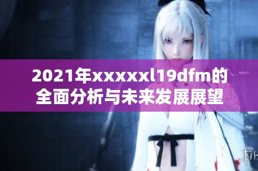 2021年xxxxxl19dfm的全面分析与未来发展展望