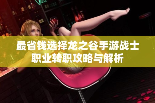 最省钱选择龙之谷手游战士职业转职攻略与解析