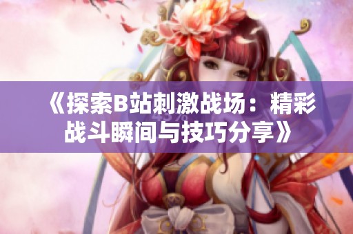 《探索B站刺激战场：精彩战斗瞬间与技巧分享》