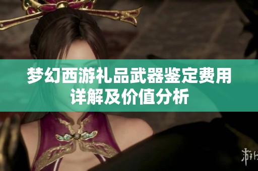 梦幻西游礼品武器鉴定费用详解及价值分析