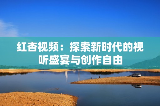 红杏视频：探索新时代的视听盛宴与创作自由