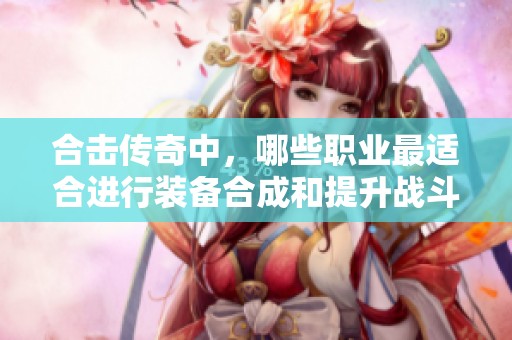 合击传奇中，哪些职业最适合进行装备合成和提升战斗力呢？