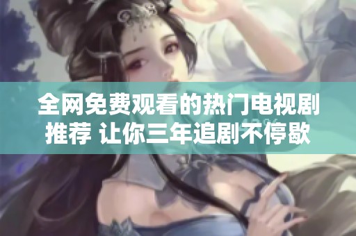 全网免费观看的热门电视剧推荐 让你三年追剧不停歇