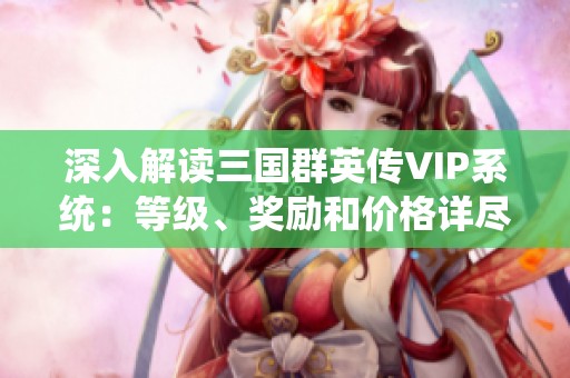 深入解读三国群英传VIP系统：等级、奖励和价格详尽分析