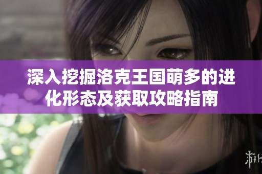 深入挖掘洛克王国萌多的进化形态及获取攻略指南