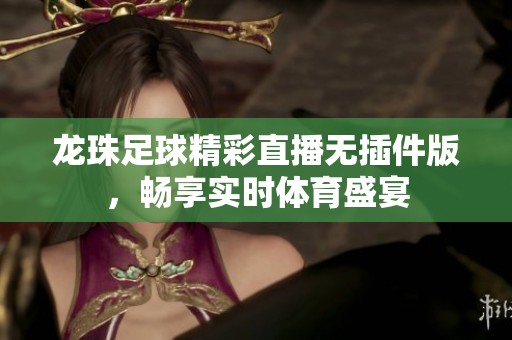 龙珠足球精彩直播无插件版，畅享实时体育盛宴
