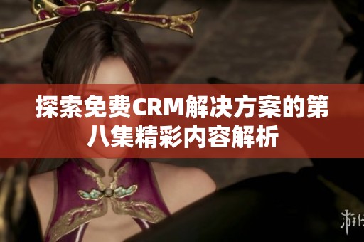 探索免费CRM解决方案的第八集精彩内容解析