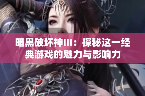 暗黑破坏神III：探秘这一经典游戏的魅力与影响力
