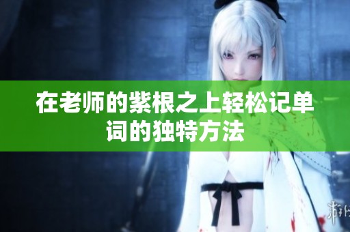 在老师的紫根之上轻松记单词的独特方法