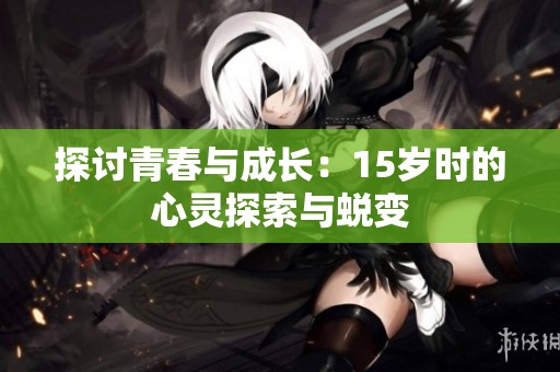 探讨青春与成长：15岁时的心灵探索与蜕变