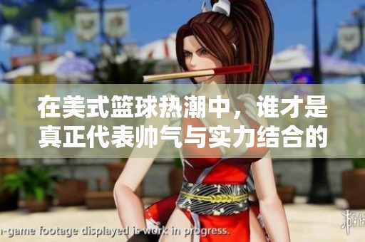 在美式篮球热潮中，谁才是真正代表帅气与实力结合的篮球梦幻？