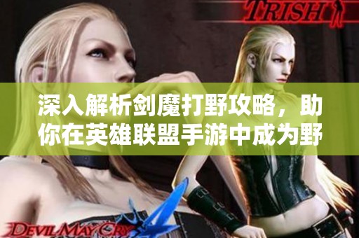 深入解析剑魔打野攻略，助你在英雄联盟手游中成为野区王者