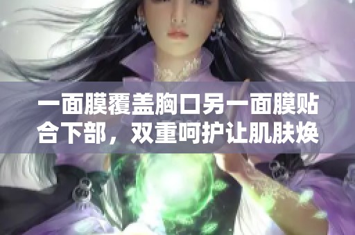 一面膜覆盖胸口另一面膜贴合下部，双重呵护让肌肤焕发光彩