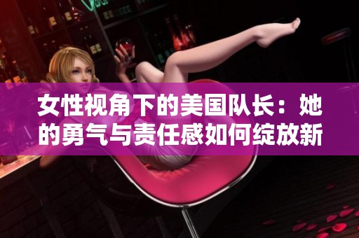 女性视角下的美国队长：她的勇气与责任感如何绽放新光彩