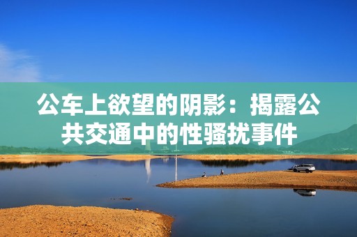 公车上欲望的阴影：揭露公共交通中的性骚扰事件
