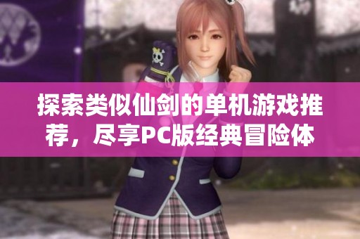 探索类似仙剑的单机游戏推荐，尽享PC版经典冒险体验