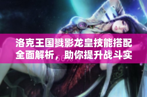 洛克王国戮影龙皇技能搭配全面解析，助你提升战斗实力的方法