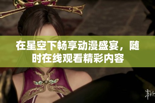 在星空下畅享动漫盛宴，随时在线观看精彩内容