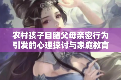 农村孩子目睹父母亲密行为引发的心理探讨与家庭教育反思