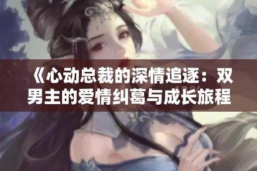 《心动总裁的深情追逐：双男主的爱情纠葛与成长旅程》
