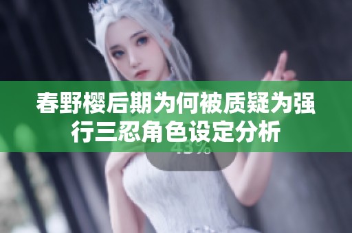 春野樱后期为何被质疑为强行三忍角色设定分析
