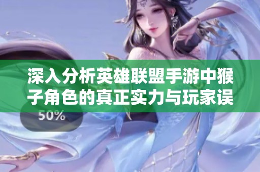 深入分析英雄联盟手游中猴子角色的真正实力与玩家误解的真相