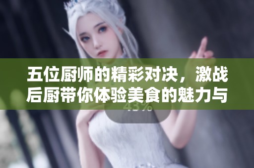 五位厨师的精彩对决，激战后厨带你体验美食的魅力与挑战
