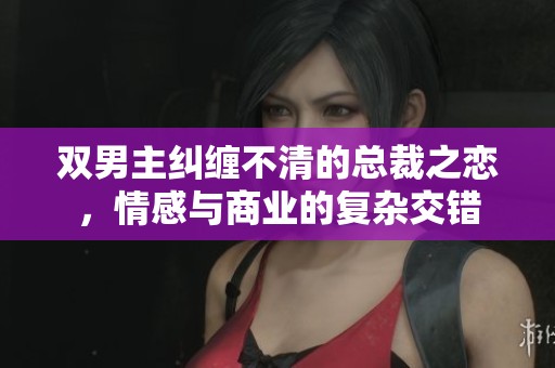双男主纠缠不清的总裁之恋，情感与商业的复杂交错