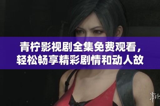 青柠影视剧全集免费观看，轻松畅享精彩剧情和动人故事