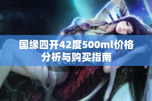 国缘四开42度500ml价格分析与购买指南