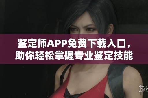 鉴定师APP免费下载入口，助你轻松掌握专业鉴定技能