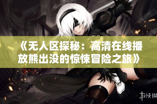 《无人区探秘：高清在线播放熊出没的惊悚冒险之旅》