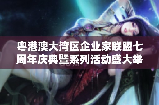 粤港澳大湾区企业家联盟七周年庆典暨系列活动盛大举办