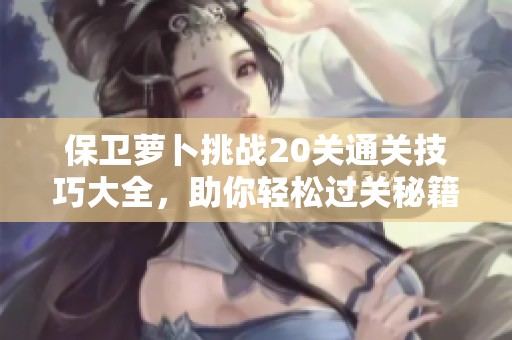 保卫萝卜挑战20关通关技巧大全，助你轻松过关秘籍大揭秘