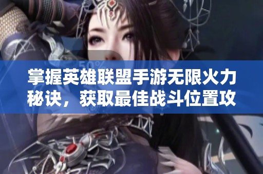 掌握英雄联盟手游无限火力秘诀，获取最佳战斗位置攻略解析