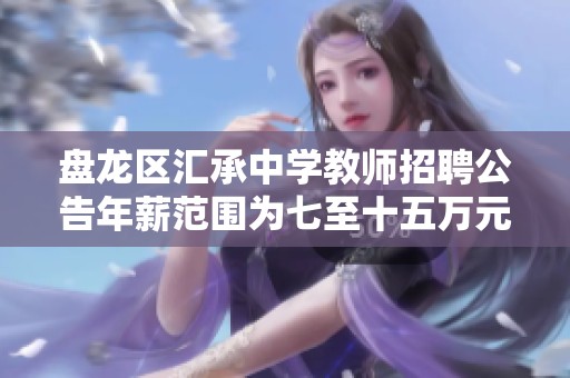 盘龙区汇承中学教师招聘公告年薪范围为七至十五万元诚邀优秀人才加入