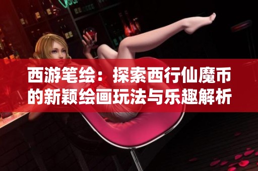 西游笔绘：探索西行仙魔币的新颖绘画玩法与乐趣解析