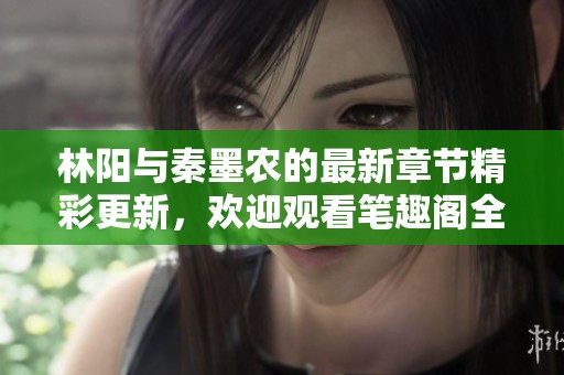 林阳与秦墨农的最新章节精彩更新，欢迎观看笔趣阁全新动态