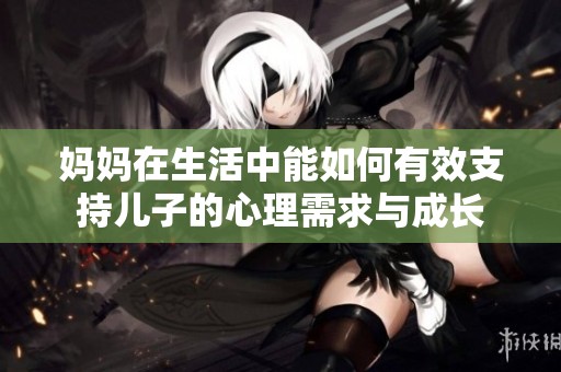 妈妈在生活中能如何有效支持儿子的心理需求与成长