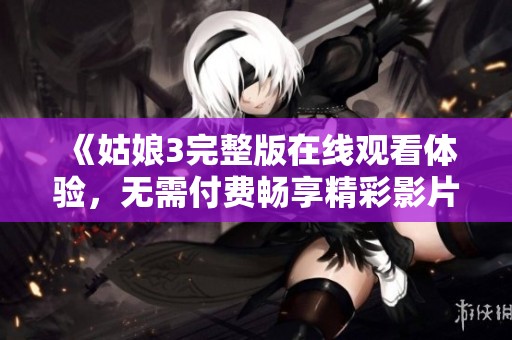 《姑娘3完整版在线观看体验，无需付费畅享精彩影片