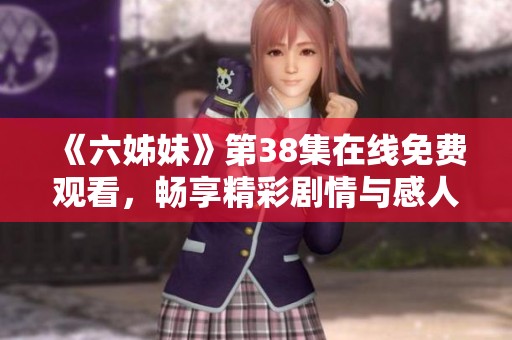 《六姊妹》第38集在线免费观看，畅享精彩剧情与感人故事的全新体验