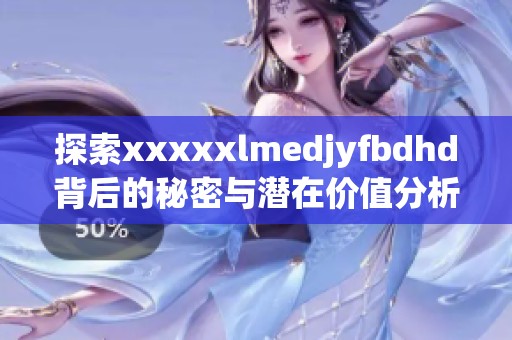 探索xxxxxlmedjyfbdhd背后的秘密与潜在价值分析
