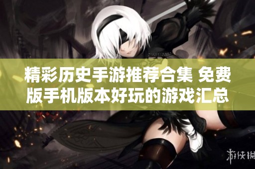 精彩历史手游推荐合集 免费版手机版本好玩的游戏汇总
